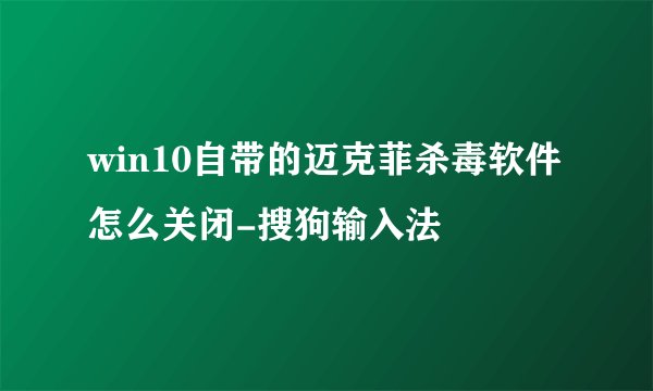 win10自带的迈克菲杀毒软件怎么关闭-搜狗输入法