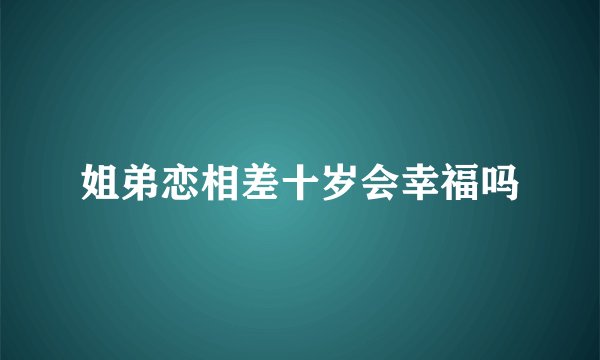 姐弟恋相差十岁会幸福吗