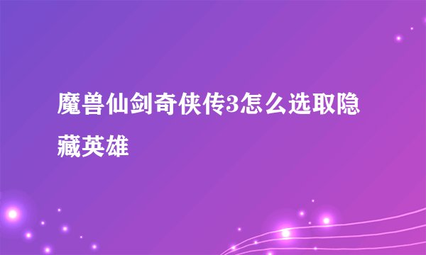 魔兽仙剑奇侠传3怎么选取隐藏英雄