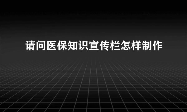 请问医保知识宣传栏怎样制作