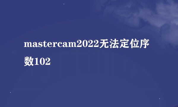mastercam2022无法定位序数102