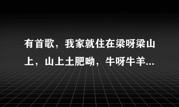 有首歌，我家就住在梁呀梁山上，山上土肥呦，牛呀牛羊壮，五亩良田呦种点啥，，，是什么歌啊