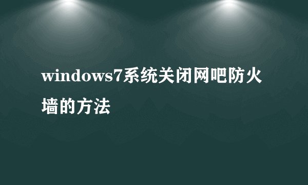 windows7系统关闭网吧防火墙的方法