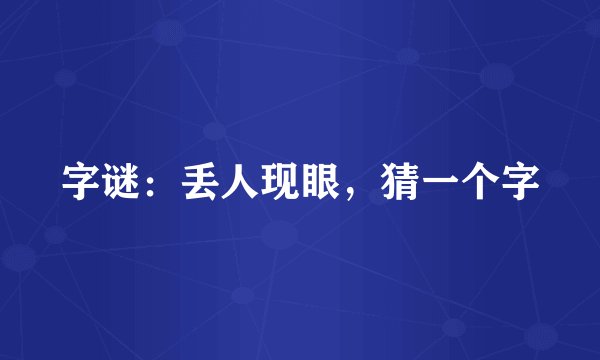 字谜：丢人现眼，猜一个字