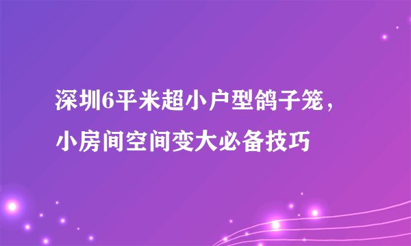 深圳6平米超小户型鸽子笼，小房间空间变大必备技巧