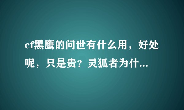 cf黑鹰的问世有什么用，好处呢，只是贵？灵狐者为什么不是永久