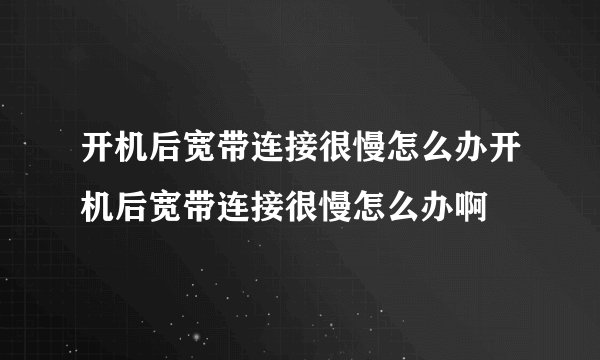 开机后宽带连接很慢怎么办开机后宽带连接很慢怎么办啊