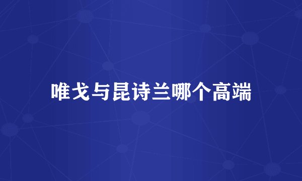 唯戈与昆诗兰哪个高端