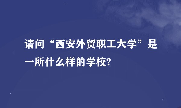 请问“西安外贸职工大学”是一所什么样的学校?