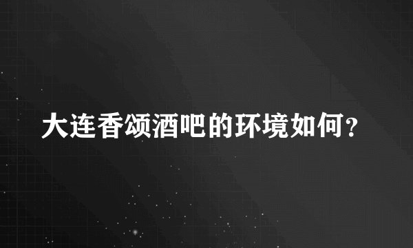 大连香颂酒吧的环境如何？