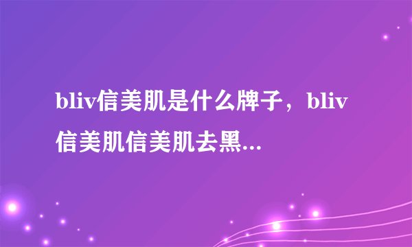 bliv信美肌是什么牌子，bliv信美肌信美肌去黑头 怎么样？佩佩说：期待效果中...