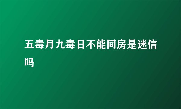 五毒月九毒日不能同房是迷信吗 　　
