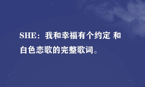 SHE：我和幸福有个约定 和 白色恋歌的完整歌词。