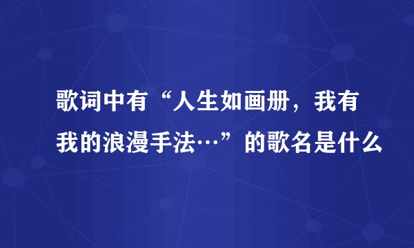 歌词中有“人生如画册，我有我的浪漫手法…”的歌名是什么