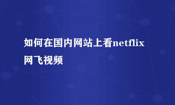 如何在国内网站上看netflix网飞视频