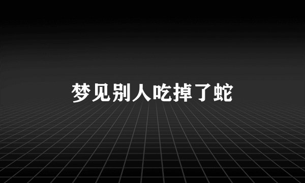 梦见别人吃掉了蛇