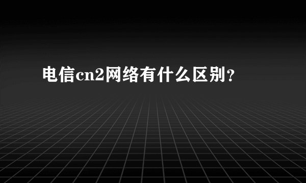 电信cn2网络有什么区别？