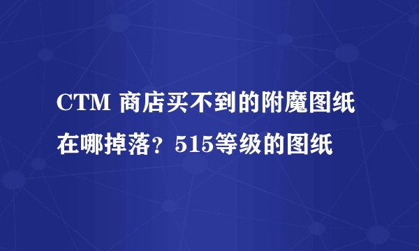 CTM 商店买不到的附魔图纸在哪掉落？515等级的图纸