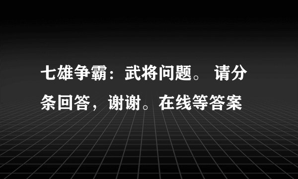 七雄争霸：武将问题。 请分条回答，谢谢。在线等答案