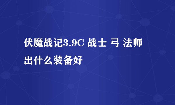 伏魔战记3.9C 战士 弓 法师 出什么装备好