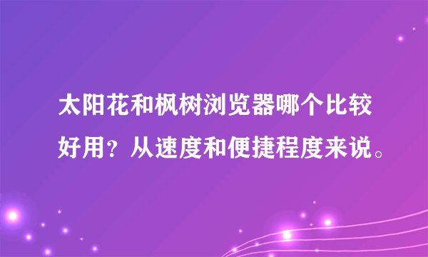 太阳花和枫树浏览器哪个比较好用？从速度和便捷程度来说。