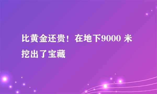 比黄金还贵！在地下9000 米挖出了宝藏