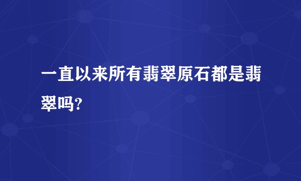 一直以来所有翡翠原石都是翡翠吗?