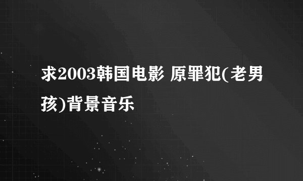 求2003韩国电影 原罪犯(老男孩)背景音乐