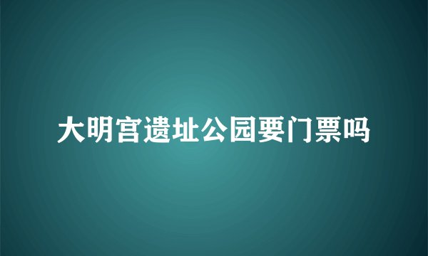 大明宫遗址公园要门票吗