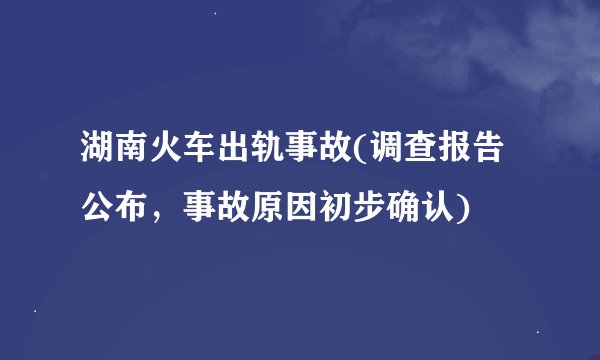湖南火车出轨事故(调查报告公布，事故原因初步确认)