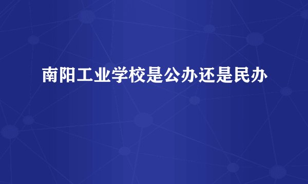 南阳工业学校是公办还是民办
