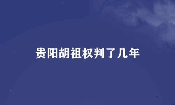 贵阳胡祖权判了几年