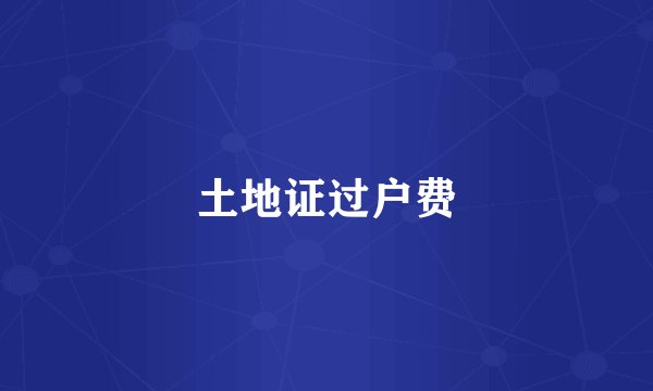 土地证过户费