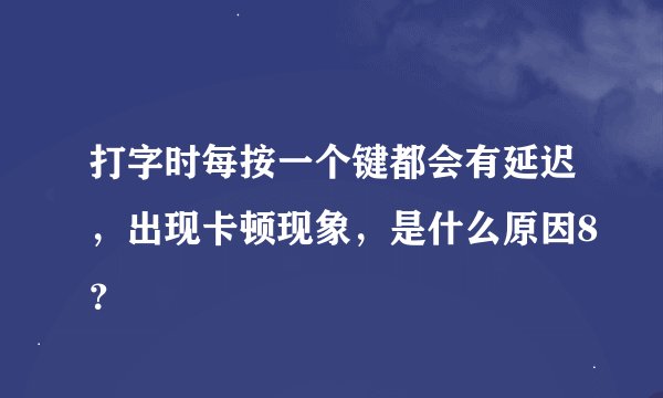 打字时每按一个键都会有延迟，出现卡顿现象，是什么原因8？
