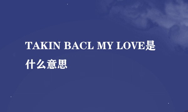 TAKIN BACL MY LOVE是什么意思
