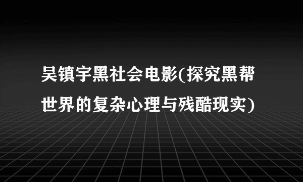吴镇宇黑社会电影(探究黑帮世界的复杂心理与残酷现实)