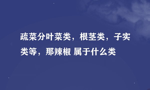疏菜分叶菜类，根茎类，子实类等，那辣椒 属于什么类