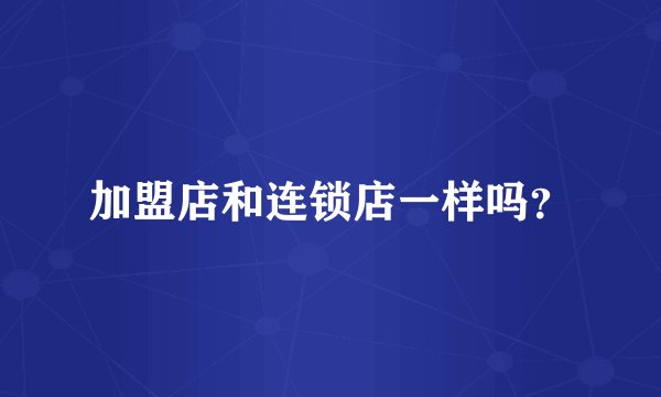 加盟店和连锁店一样吗？