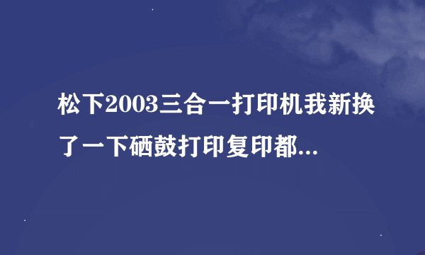松下2003三合一打印机我新换了一下硒鼓打印复印都不清楚还老显示粉墨不足，我明明都才换没两天，是个要弄