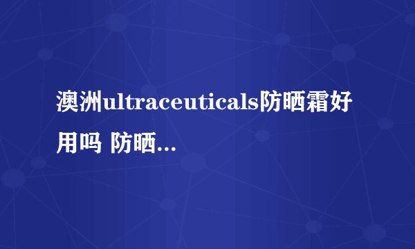 澳洲ultraceuticals防晒霜好用吗 防晒霜中的爱马仕