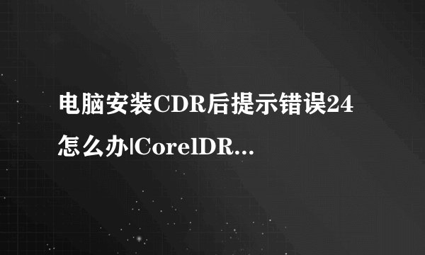 电脑安装CDR后提示错误24怎么办|CorelDRAW打不开提示产品安装不成功的解决方法