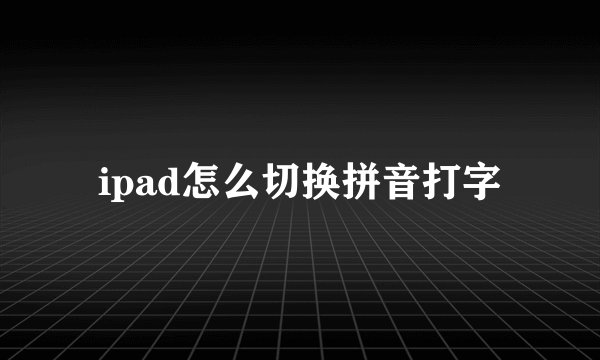 ipad怎么切换拼音打字