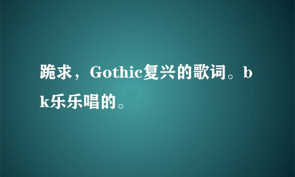 跪求，Gothic复兴的歌词。bk乐乐唱的。