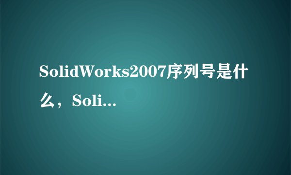 SolidWorks2007序列号是什么，SolidWorks2007安装序列号哪里有？