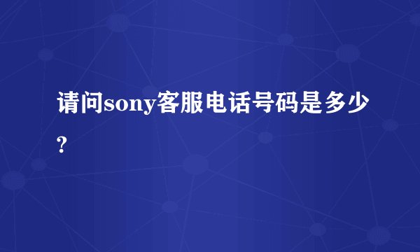 请问sony客服电话号码是多少?