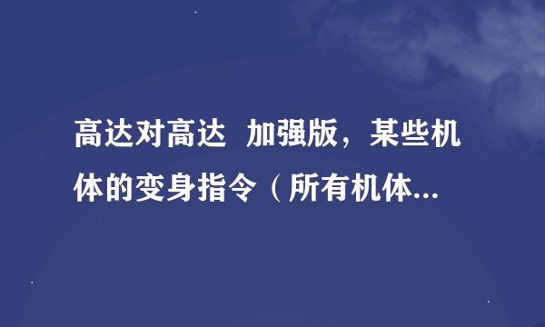 高达对高达  加强版，某些机体的变身指令（所有机体都要，注意是变身不是变形）