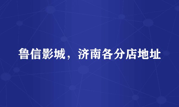 鲁信影城，济南各分店地址