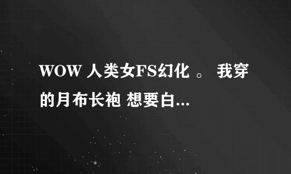 WOW 人类女FS幻化 。 我穿的月布长袍 想要白色的肩膀 手套 法杖 有什么好看的 搭配的 求幻化高手们帮助
