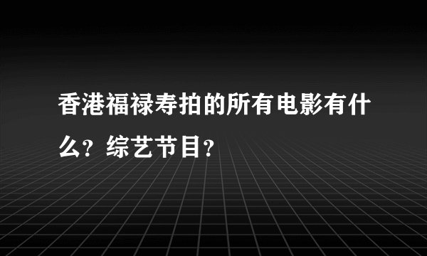 香港福禄寿拍的所有电影有什么？综艺节目？
