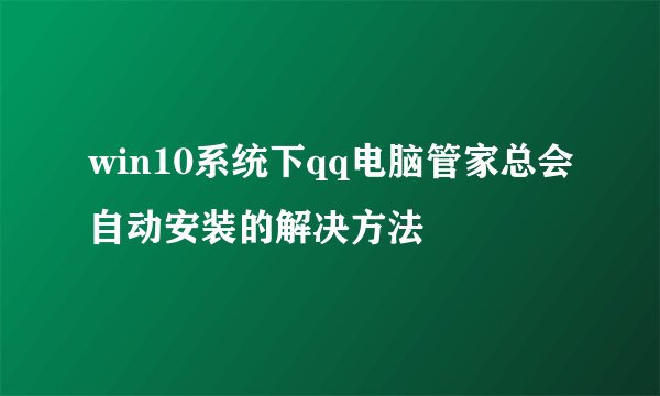win10系统下qq电脑管家总会自动安装的解决方法